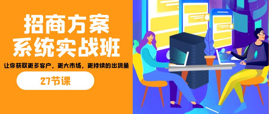 招商·方案系统实战班：让你获取更多客户，更大市场，更持续的出货量(27节)-数智网创