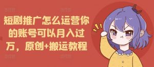 短剧推广怎么运营你的账号可以月入过万，原创+搬运教程-数智网创