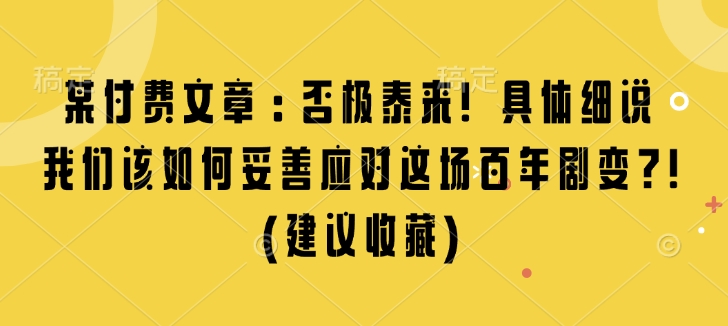 某付费文章：否极泰来! 具体细说 我们该如何妥善应对这场百年剧变!(建议收藏)-数智网创