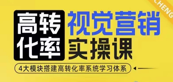 高转化率·视觉营销实操课，4大模块搭建高转化率系统学习体系-数智网创
