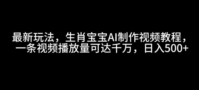 最新玩法，生肖宝宝AI制作视频教程，一条视频播放量可达千万，日入5张【揭秘】-数智网创