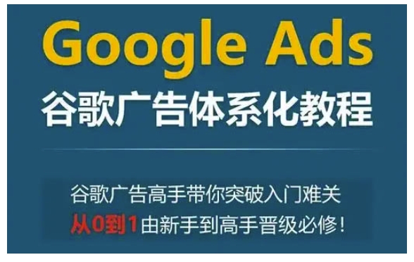 Google Ads谷歌广告体系化教程,谷歌广告高手带你突破入门难关,从0到1由新手到高手晋级必修-数智网创