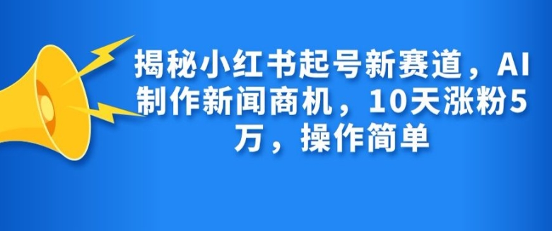 揭秘小红书起号新赛道，AI制作新闻商机，10天涨粉1万，操作简单-数智网创
