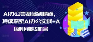 AI办公零基础到精通，持续探索AI办公实战+AI副业赚钱机会-数智网创