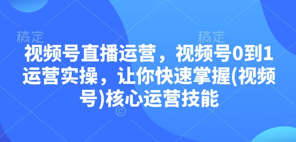 视频号直播运营,视频号0到1运营实操,让你快速掌握(视频号)核心运营技能-数智网创