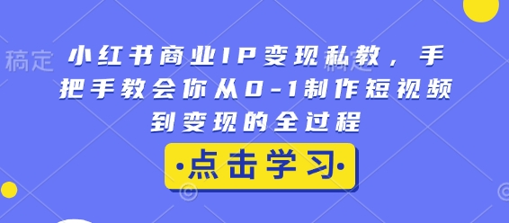 小红书商业IP变现私教，手把手教会你从0-1制作短视频到变现的全过程-数智网创