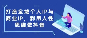 打造全域个人IP与商业IP，利用人性思维做抖音-数智网创