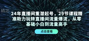 24年直播间重潜起号,29节课程精准助力玩转直播间流量爆流,从零基础小白到流量高手-数智网创
