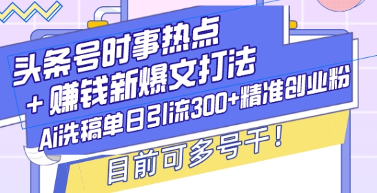 头条号时事热点+赚钱新爆文打法，Ai洗稿单日引流300+精准创业粉，目前可多号干【揭秘】-数智网创