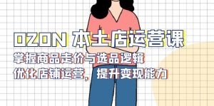 OZON 本土店运营课,掌握商品走价与选品逻辑,优化店铺运营,提升变现能力-数智网创