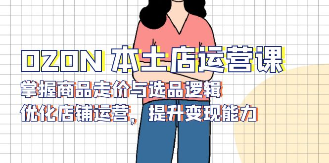 OZON 本土店运营课,掌握商品走价与选品逻辑,优化店铺运营,提升变现能力-数智网创