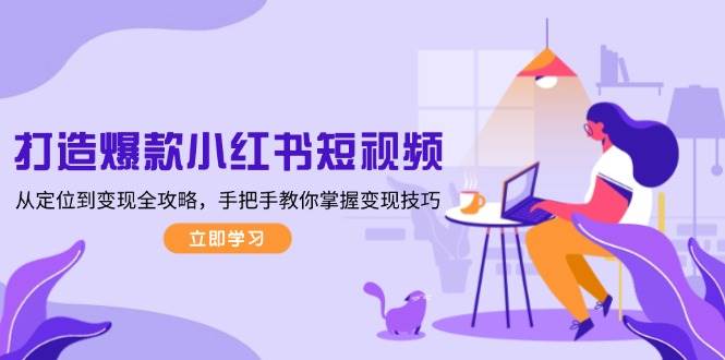 打造爆款小红书短视频,从定位到变现全攻略,手把手教你掌握变现技巧-数智网创