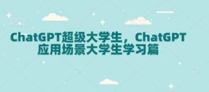 ChatGPT超级大学生,ChatGPT 应用场景大学生学习篇-数智网创