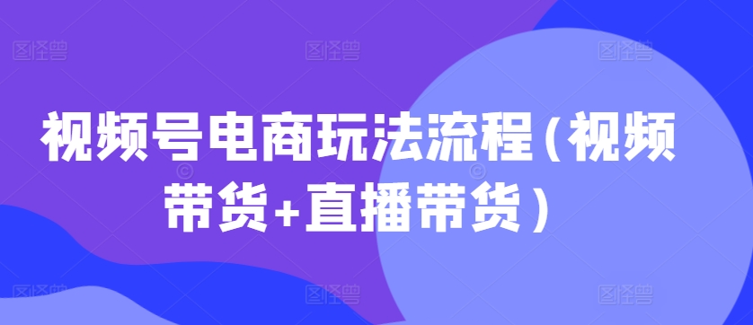 视频号电商玩法流程，视频带货+直播带货【更新2025年1月】-数智网创
