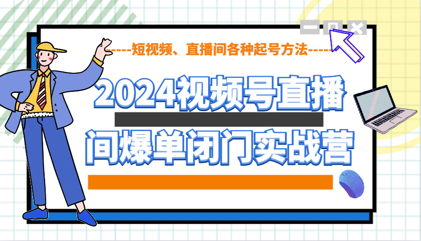 2024视频号直播间爆单闭门实战营，教你如何做视频号，短视频、直播间各种起号方法-数智网创