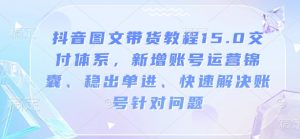 抖音图文带货教程15.0交付体系，新增账号运营锦囊、稳出单进、快速解决账号针对问题-数智网创