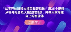 从零开始玩转大模型和智能体,用35个视频从零开始普及大模型的知识,并教大家搭建自己的智能体-数智网创