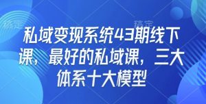 私域变现系统43期线下课，最好的私域课，三大体系十大模型-数智网创