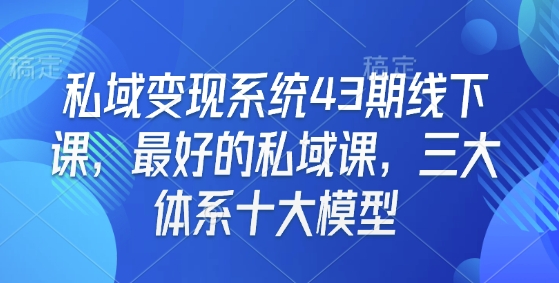私域变现系统43期线下课，最好的私域课，三大体系十大模型-数智网创