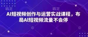 AI短视频创作与运营实战课程,布局Al短视频流量不会停-数智网创
