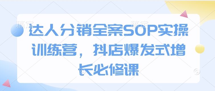 达人分销全案SOP实操训练营,抖店爆发式增长必修课-数智网创