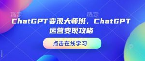 ChatGPT变现大师班，ChatGPT运营变现攻略-数智网创