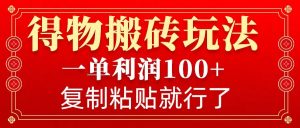 得物搬砖无门槛玩法，一单利润100+，无脑操作会复制粘贴就行-数智网创