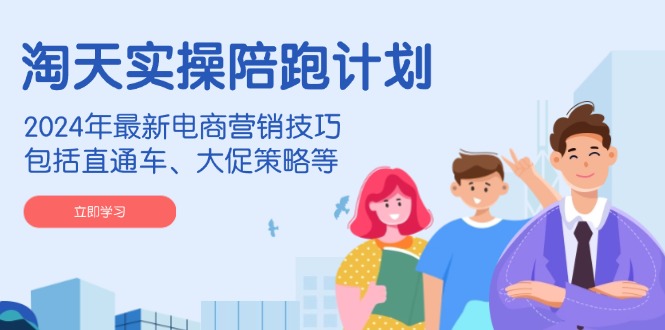 淘天实操陪跑计划,2024年最新电商营销技巧,包括直通车、大促策略等-数智网创