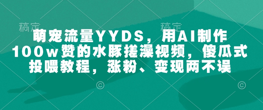 萌宠流量YYDS,用AI制作100w赞的水豚搓澡视频,傻瓜式投喂教程,涨粉、变现两不误-数智网创