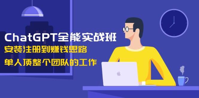 ChatGPT全能实战班，安装注册到赚钱思路，单人顶整个团队的工作-数智网创