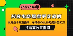 抖音电商操盘手实战班：从商品卡到直播间，单场GMV从10万提升至50万，...-数智网创