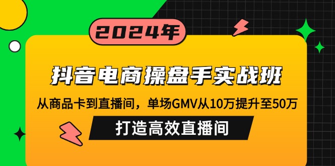 抖音电商操盘手实战班：从商品卡到直播间，单场GMV从10万提升至50万，…-数智网创