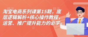 淘宝电商系列课第15期,底层逻辑解析+核心操作教程,运营、推广提升能力的必学课程+配套资料-数智网创