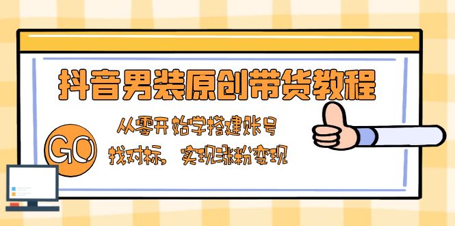 抖音男装原创带货教程：从零开始学搭建账号，找对标，实现涨粉变现-数智网创