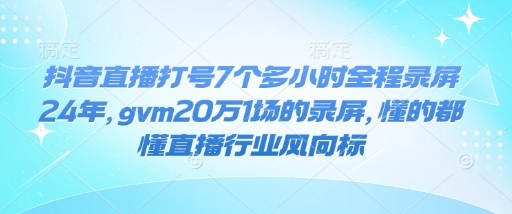 抖音直播打号7个多小时全程录屏24年，gvm20万1场的录屏，懂的都懂直播行业风向标-数智网创