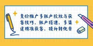 竞价推广多账户投放与获客技巧,账户搭建,多渠道精准获客,提升转化率-数智网创