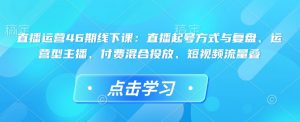直播运营46期线下课：直播起号方式与复盘、运营型主播、付费混合投放、短视频流量叠-数智网创