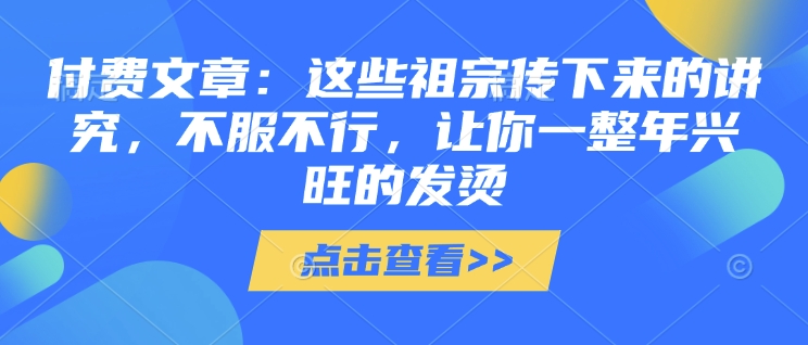 付费文章：这些祖宗传下来的讲究，不服不行，让你一整年兴旺的发烫!(全文收藏)-数智网创