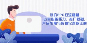 低价PPC扫流秘籍:运营必备能力, 推广基础, 产品布局与数据化选款详解-数智网创