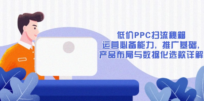 低价PPC扫流秘籍:运营必备能力, 推广基础, 产品布局与数据化选款详解-数智网创