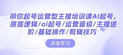 带你起号运营型主播培训课AI起号，底层逻辑/ai起号/运营晋级/主播进阶/基础操作/剪辑技巧-数智网创