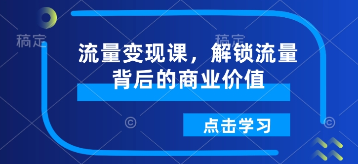流量变现课,解锁流量背后的商业价值-数智网创