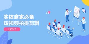 实体商家必备！短视频拍摄剪辑，从基础到进阶 全面提升视频质量与获客效果-数智网创