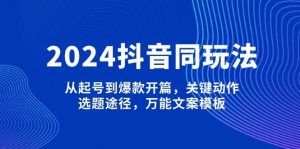 2024抖音同玩法，从起号到爆款开篇，关键动作，选题途径，万能文案模板-数智网创