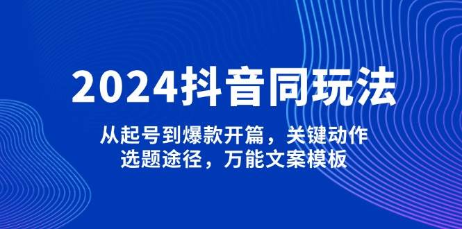 2024抖音同玩法,从起号到爆款开篇,关键动作,选题途径,万能文案模板-数智网创