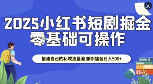 2025小红书短剧掘金，搭建自己的私域流量池，兼职福音日入5张-数智网创