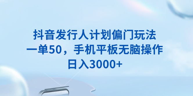抖音发行人计划偏门玩法，一单50，手机平板无脑操作，日入3000+-数智网创