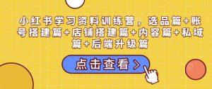 小红书学习资料训练营,选品篇+账号搭建篇+店铺搭建篇+内容篇+私域篇+后端升级篇-数智网创