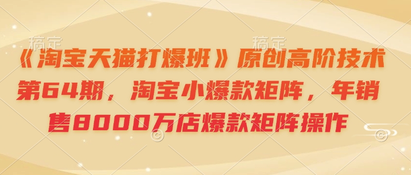 《淘宝天猫打爆班》原创高阶技术第64期，淘宝小爆款矩阵，年销售8000万店爆款矩阵操作-数智网创
