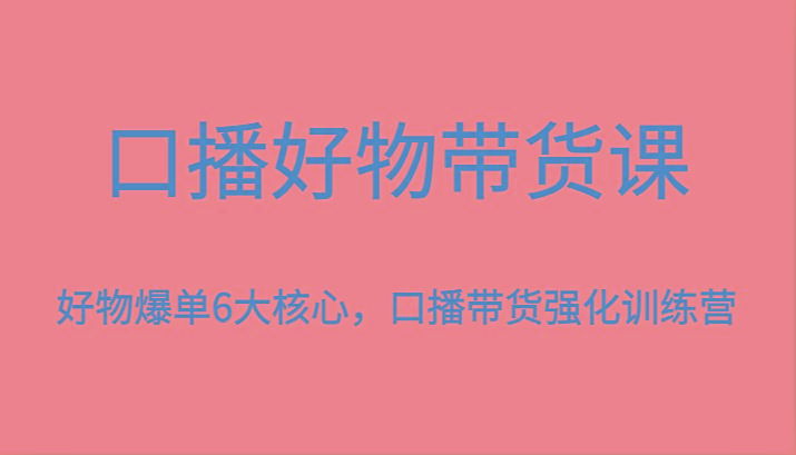 口播好物带货课,好物爆单6大核心,口播带货强化训练营-数智网创